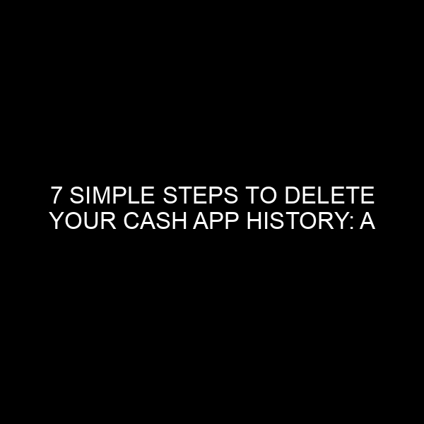 7 Simple Steps to Delete Your Cash App History: A Comprehensive Guide