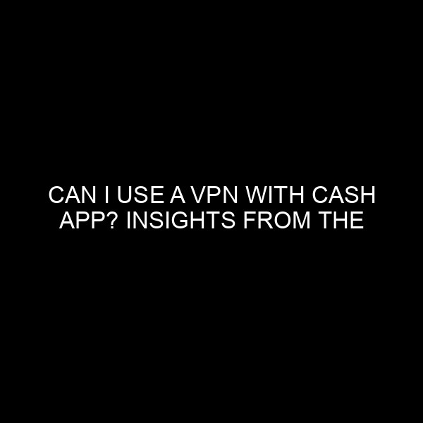 Can I Use a VPN with Cash App? Insights from the Financial World