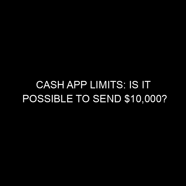 Cash App Limits: Is It Possible to Send $10,000?