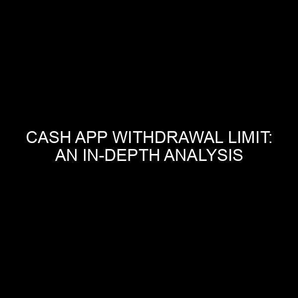 Cash App Withdrawal Limit: An In Depth Analysis