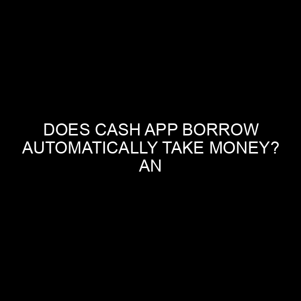 Does Cash App Borrow Automatically Take Money? An In Depth Analysis
