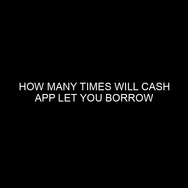 How Many Times Will Cash App Let You Borrow Money? An In-Depth Analysis