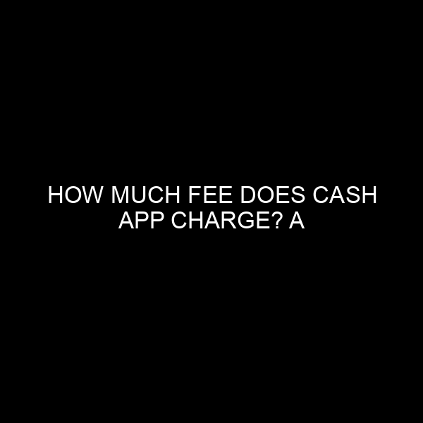 How Much Fee Does Cash App Charge? A Comprehensive Guide