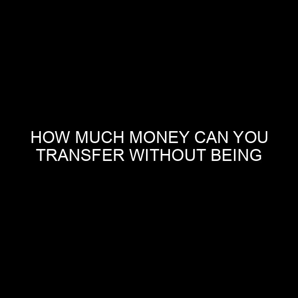 How Much Money Can You Transfer Without Being Reported? A Comprehensive Guide