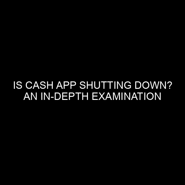 Is Cash App Shutting Down? An In Depth Examination