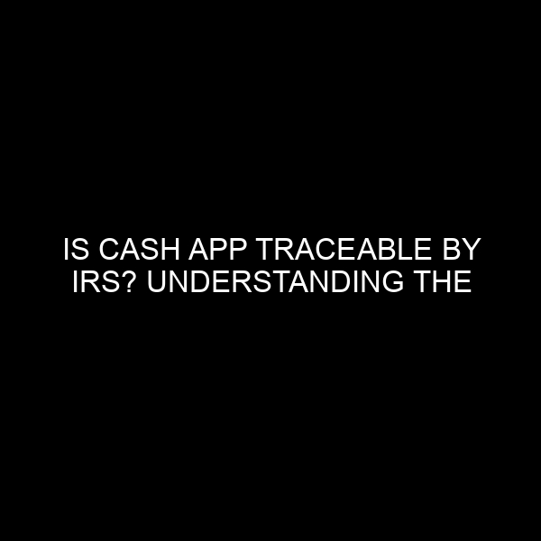 Is Cash App Traceable by IRS? Understanding the Nuances of Digital Transactions