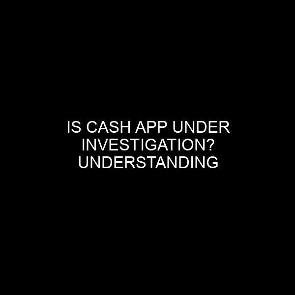 Is Cash App Under Investigation? Understanding the Implications for Users