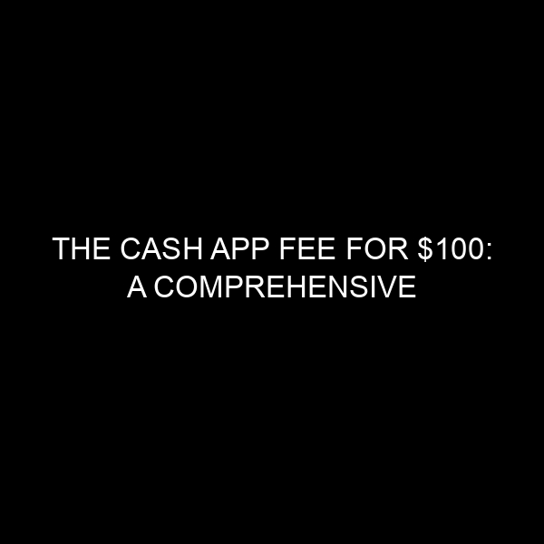 The Cash App Fee for $100: A Comprehensive Breakdown