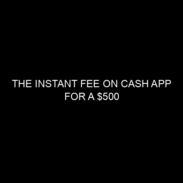The Instant Fee on Cash App for a $500 Transaction: A Detailed Analysis