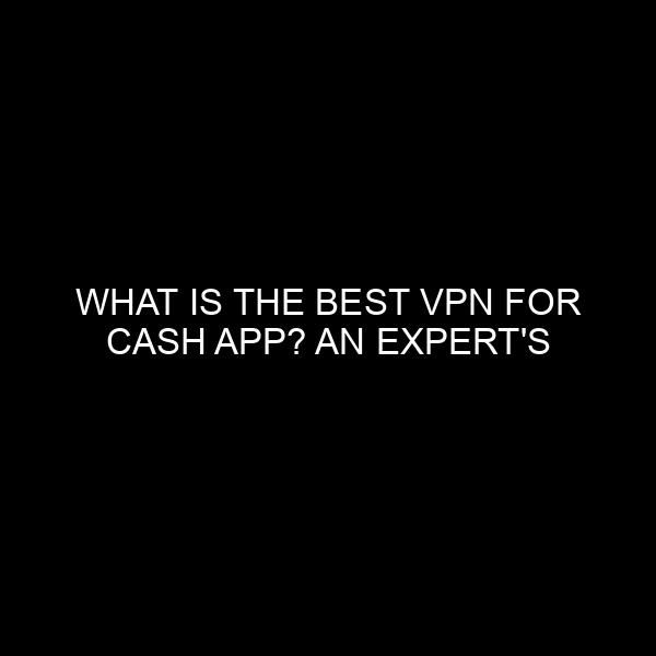 What Is The Best Vpn For Cash App? An Expert's Guide