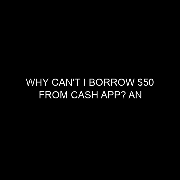 Why Can’t I Borrow $50 from Cash App? An Insider’s Perspective